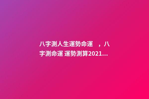 八字測人生運勢命運，八字測命運 運勢測算2021年，2021八字流年運勢分析-第1張-觀點-玄機派